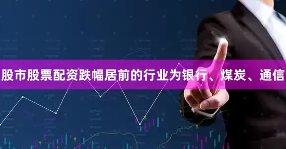 股市股票配资跌幅居前的行业为银行、煤炭、通信