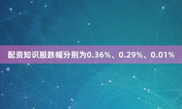配资知识股跌幅分别为0.36%、0.29%、0.01%