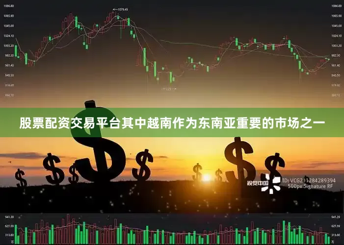 股票配资交易平台其中越南作为东南亚重要的市场之一