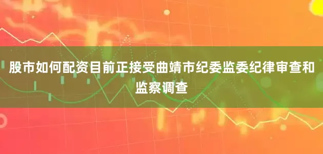 股市如何配资目前正接受曲靖市纪委监委纪律审查和监察调查