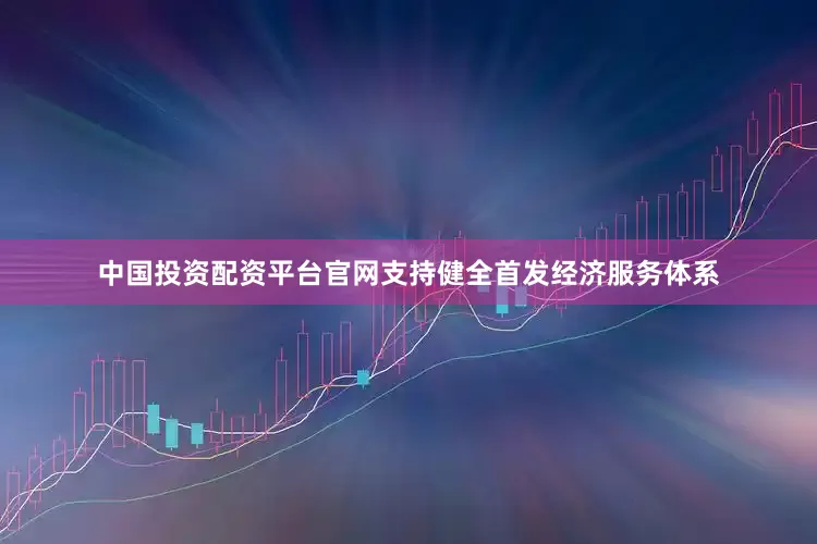中国投资配资平台官网支持健全首发经济服务体系