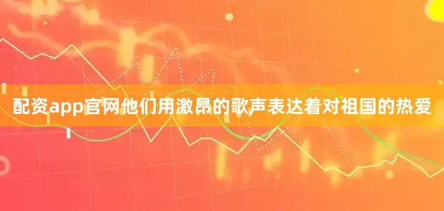 配资app官网他们用激昂的歌声表达着对祖国的热爱