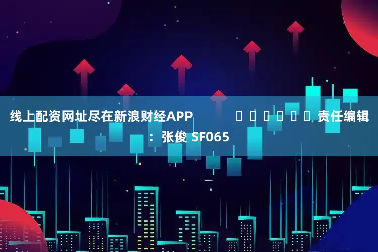 线上配资网址尽在新浪财经APP            						责任编辑：张俊 SF065