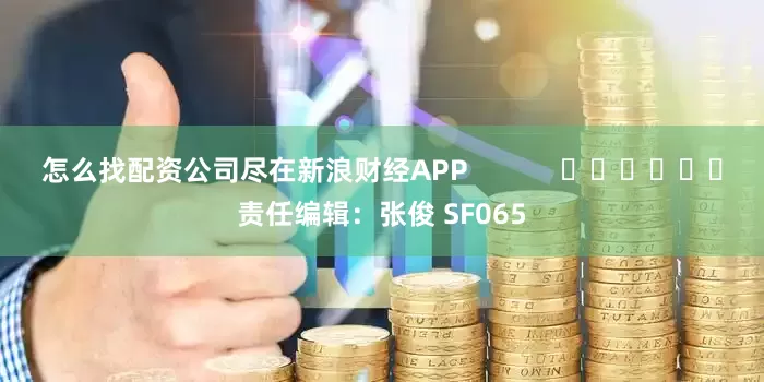 怎么找配资公司尽在新浪财经APP            						责任编辑：张俊 SF065