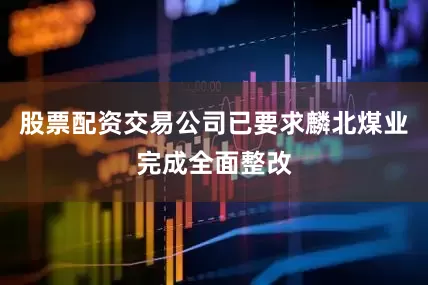 股票配资交易公司已要求麟北煤业完成全面整改