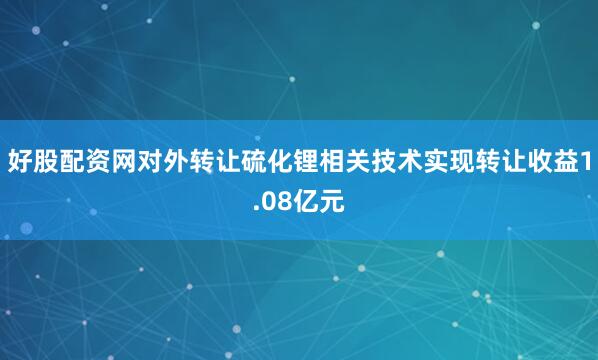 好股配资网对外转让硫化锂相关技术实现转让收益1.08亿元