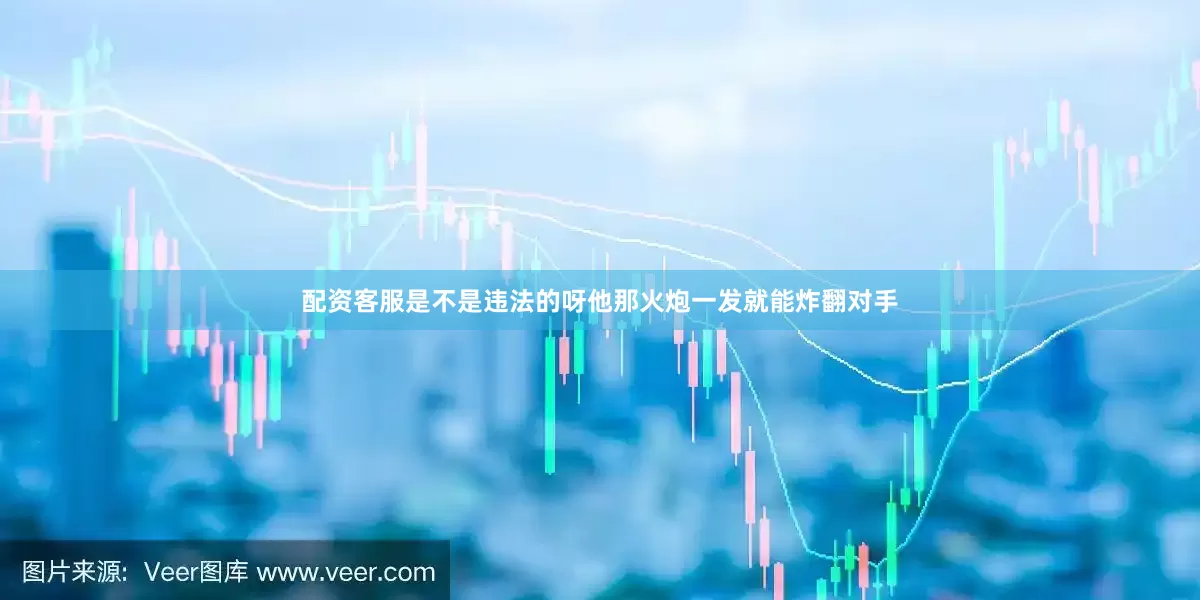 配资客服是不是违法的呀他那火炮一发就能炸翻对手