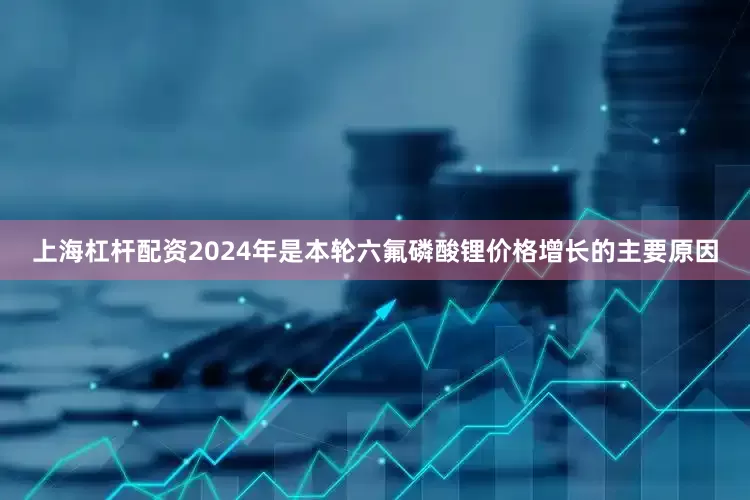 上海杠杆配资2024年是本轮六氟磷酸锂价格增长的主要原因