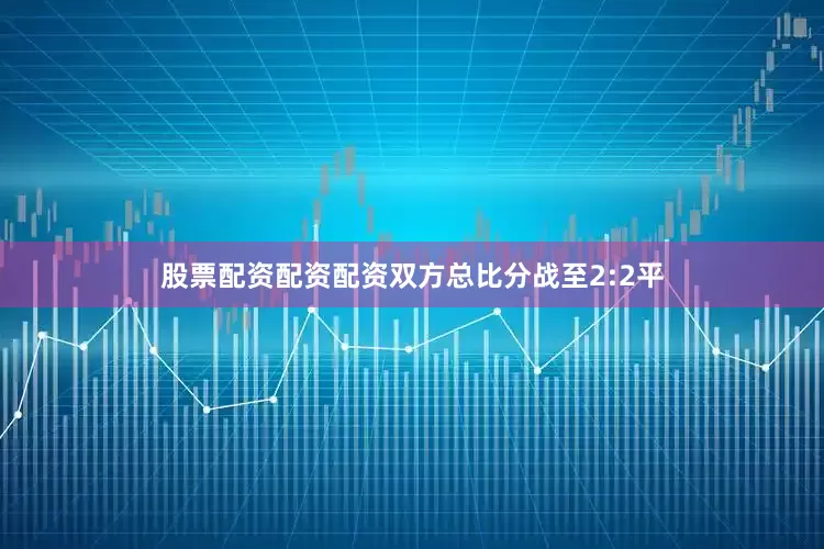 股票配资配资配资双方总比分战至2:2平