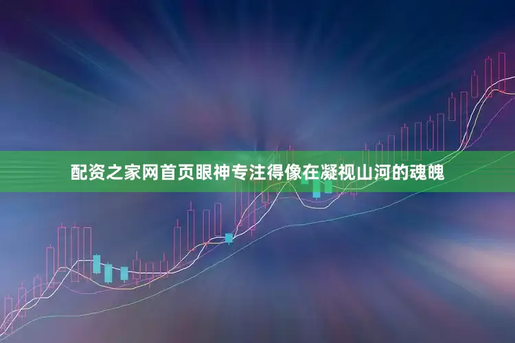配资之家网首页眼神专注得像在凝视山河的魂魄