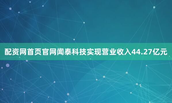 配资网首页官网闻泰科技实现营业收入44.27亿元