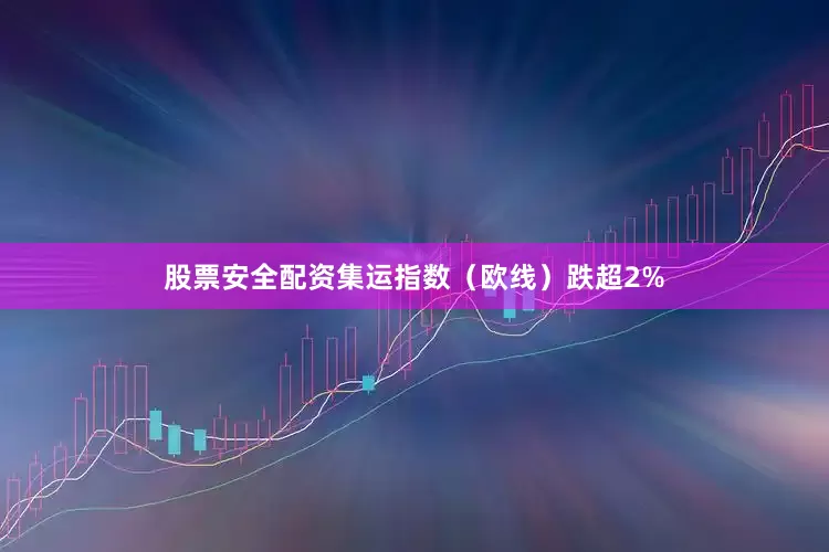 股票安全配资集运指数(欧线)跌超2%