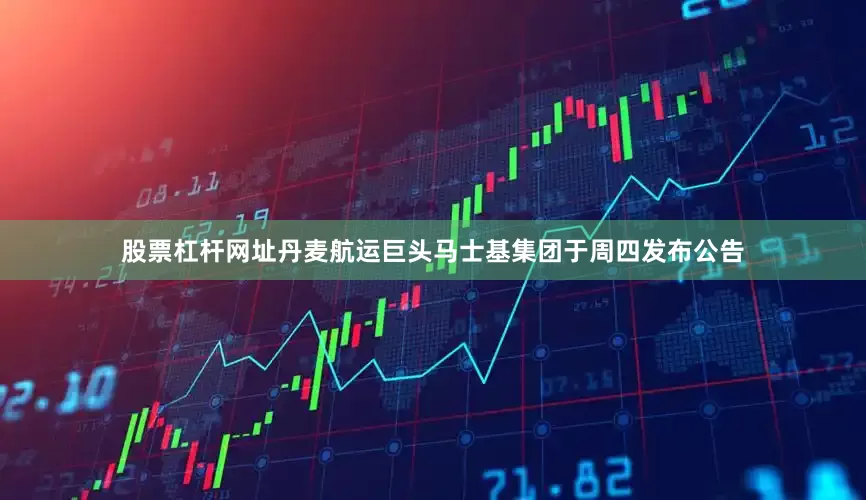 股票杠杆网址　　丹麦航运巨头马士基集团于周四发布公告