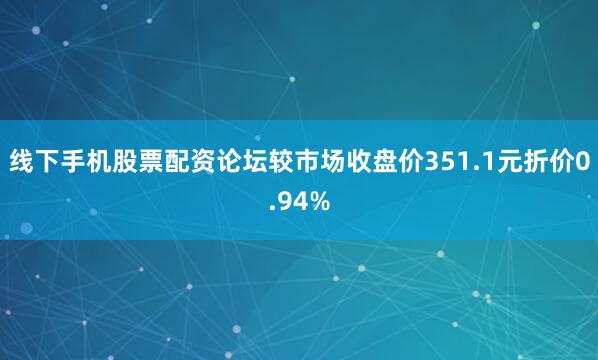 线下手机股票配资论坛较市场收盘价351.1元折价0.94%