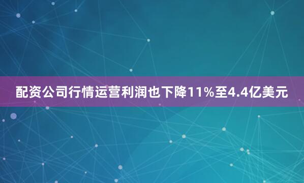 配资公司行情运营利润也下降11%至4.4亿美元