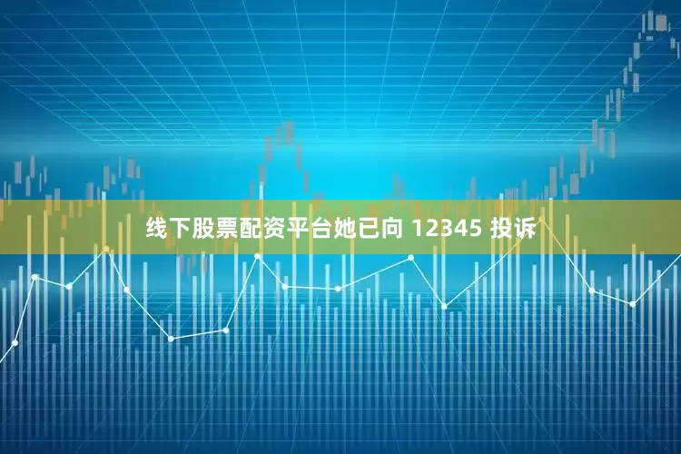 线下股票配资平台她已向 12345 投诉