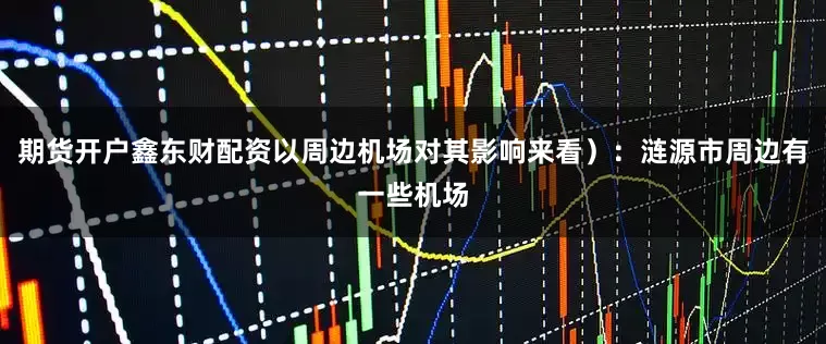 期货开户鑫东财配资以周边机场对其影响来看）：涟源市周边有一些机场