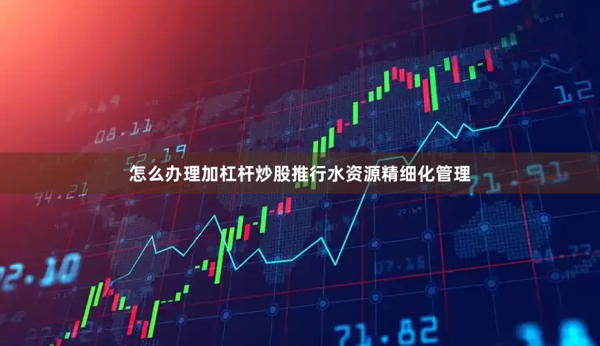 怎么办理加杠杆炒股推行水资源精细化管理