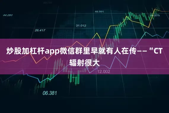 炒股加杠杆app微信群里早就有人在传——“CT辐射很大