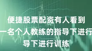 便捷股票配资有人看到他在一名个人教练的指导下进行训练