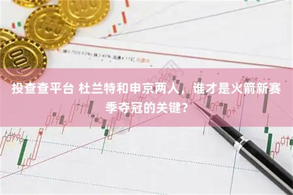 投查查平台 杜兰特和申京两人，谁才是火箭新赛季夺冠的关键？