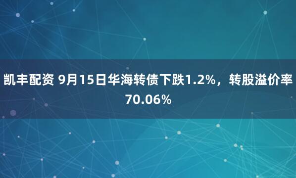 凯丰配资 9月15日华海转债下跌1.2%，转股溢价率70.06%
