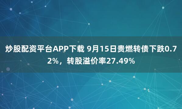 炒股配资平台APP下载 9月15日贵燃转债下跌0.72%，转股溢价率27.49%