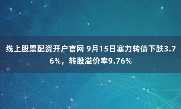 线上股票配资开户官网 9月15日塞力转债下跌3.76%，转股溢价率9.76%