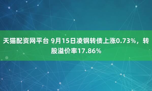 天猫配资网平台 9月15日凌钢转债上涨0.73%，转股溢价率17.86%