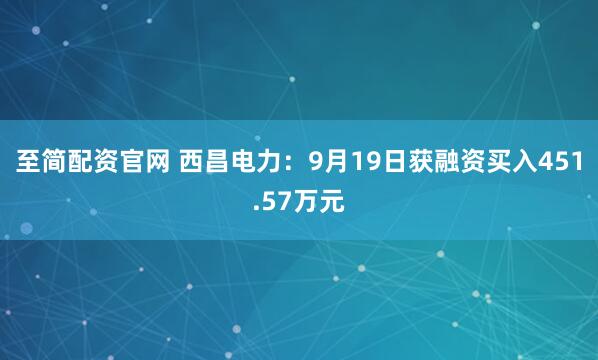 至简配资官网 西昌电力：9月19日获融资买入451.57万元