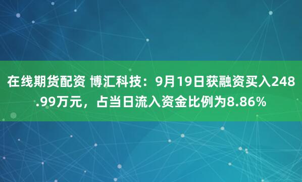 在线期货配资 博汇科技：9月19日获融资买入248.99万元，占当日流入资金比例为8.86%