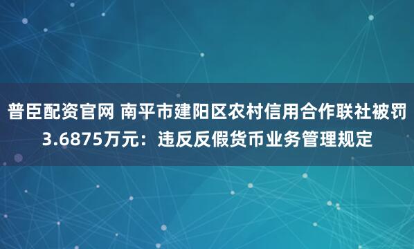 普臣配资官网 南平市建阳区农村信用合作联社被罚3.6875万元：违反反假货币业务管理规定