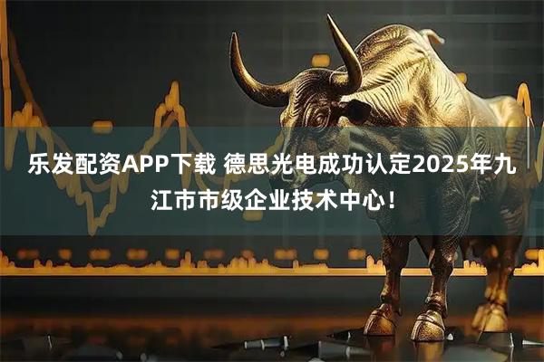 乐发配资APP下载 德思光电成功认定2025年九江市市级企业技术中心！