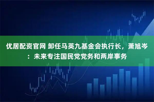 优居配资官网 卸任马英九基金会执行长，萧旭岑：未来专注国民党党务和两岸事务