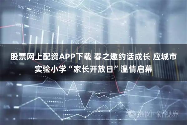 股票网上配资APP下载 春之邀约话成长 应城市实验小学“家长开放日”温情启幕
