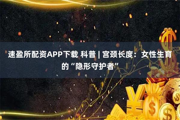 速盈所配资APP下载 科普 | 宫颈长度：女性生育的“隐形守护者”