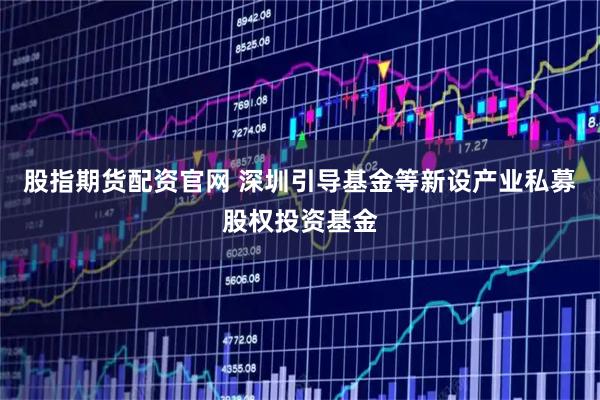 股指期货配资官网 深圳引导基金等新设产业私募股权投资基金