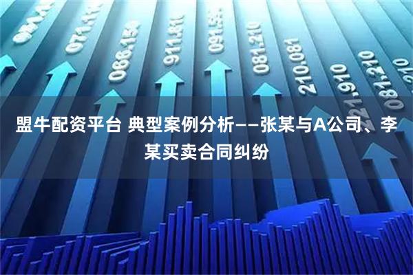 盟牛配资平台 典型案例分析——张某与A公司、李某买卖合同纠纷