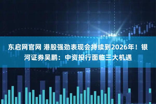 东启网官网 港股强劲表现会持续到2026年！银河证券吴鹏：中资投行面临三大机遇