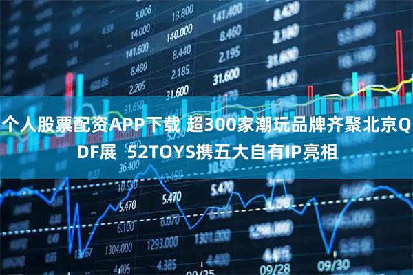 个人股票配资APP下载 超300家潮玩品牌齐聚北京QDF展  52TOYS携五大自有IP亮相