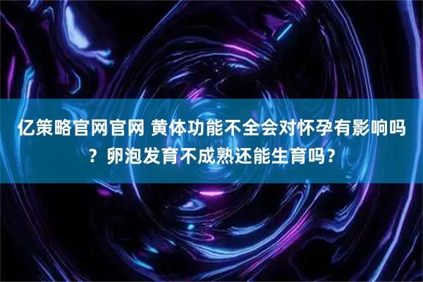 亿策略官网官网 黄体功能不全会对怀孕有影响吗？卵泡发育不成熟还能生育吗？