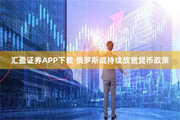 汇盈证券APP下载 俄罗斯或持续放宽货币政策
