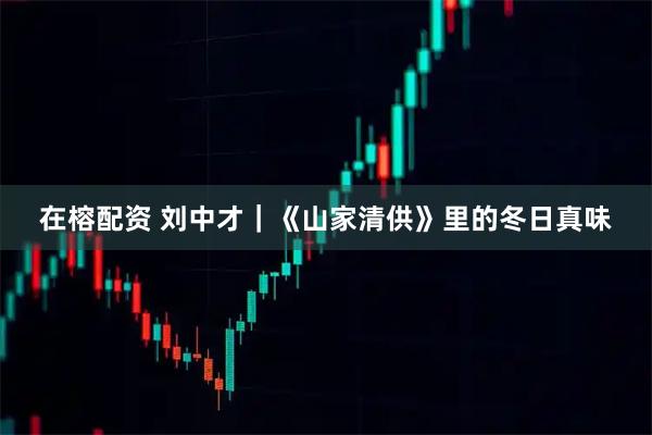 在榕配资 刘中才｜《山家清供》里的冬日真味