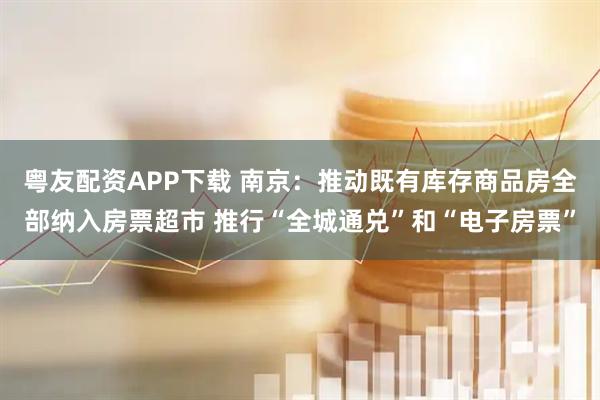 粤友配资APP下载 南京：推动既有库存商品房全部纳入房票超市 推行“全城通兑”和“电子房票”