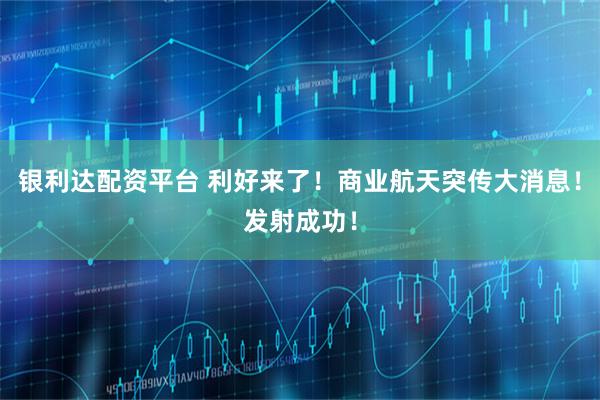 银利达配资平台 利好来了！商业航天突传大消息！发射成功！