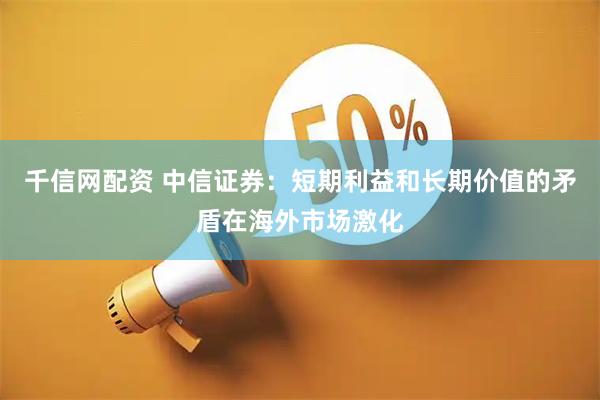 千信网配资 中信证券：短期利益和长期价值的矛盾在海外市场激化