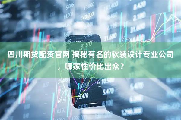 四川期货配资官网 揭秘有名的软装设计专业公司，哪家性价比出众？