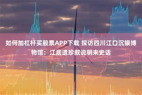 如何加杠杆买股票APP下载 探访四川江口沉银博物馆：江底遗珍叙说明末史话