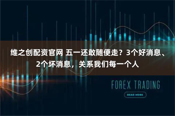 维之创配资官网 五一还敢随便走？3个好消息、2个坏消息，关系我们每一个人