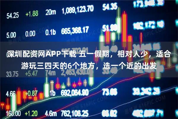 深圳配资网APP下载 五一假期，相对人少，适合游玩三四天的6个地方，选一个近的出发